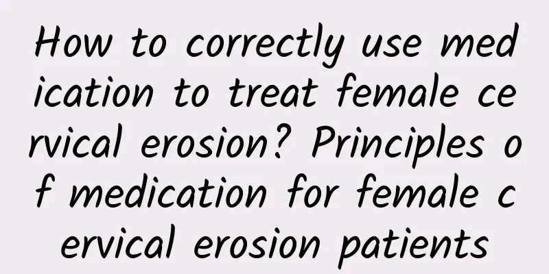 How to correctly use medication to treat female cervical erosion? Principles of medication for female cervical erosion patients