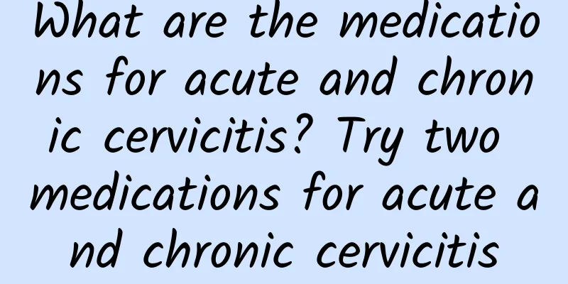 What are the medications for acute and chronic cervicitis? Try two medications for acute and chronic cervicitis