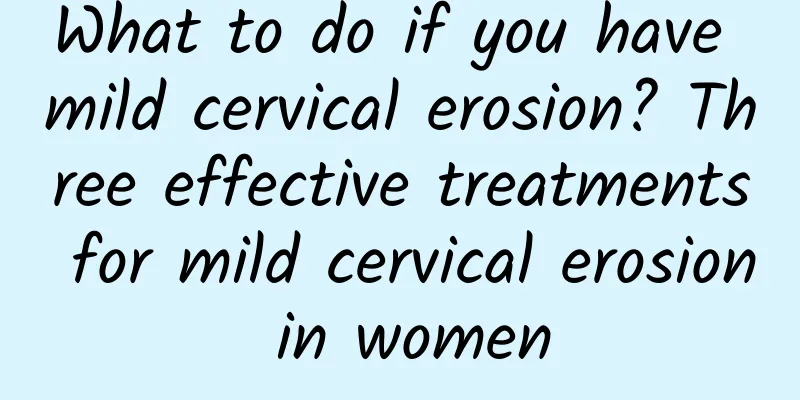 What to do if you have mild cervical erosion? Three effective treatments for mild cervical erosion in women