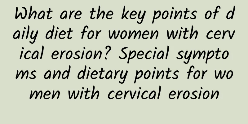 What are the key points of daily diet for women with cervical erosion? Special symptoms and dietary points for women with cervical erosion