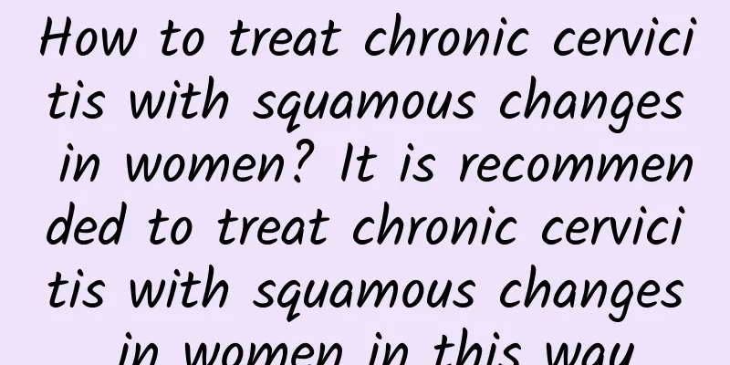 How to treat chronic cervicitis with squamous changes in women? It is recommended to treat chronic cervicitis with squamous changes in women in this way