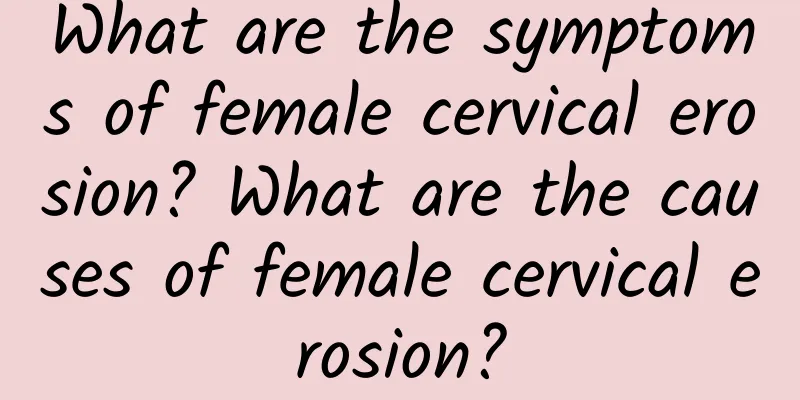 What are the symptoms of female cervical erosion? What are the causes of female cervical erosion?