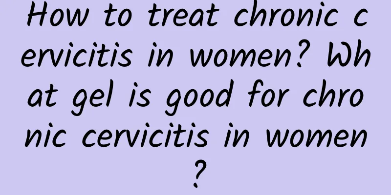 How to treat chronic cervicitis in women? What gel is good for chronic cervicitis in women?