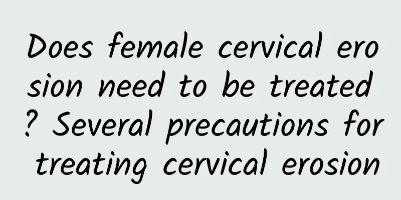 Does female cervical erosion need to be treated? Several precautions for treating cervical erosion