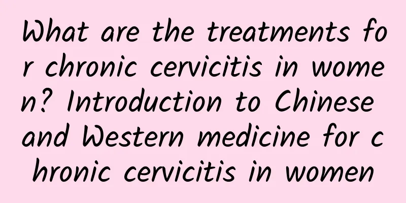 What are the treatments for chronic cervicitis in women? Introduction to Chinese and Western medicine for chronic cervicitis in women