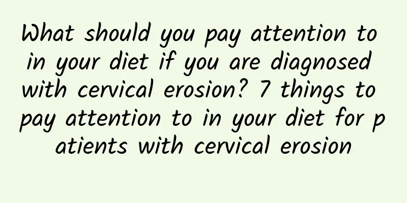 What should you pay attention to in your diet if you are diagnosed with cervical erosion? 7 things to pay attention to in your diet for patients with cervical erosion