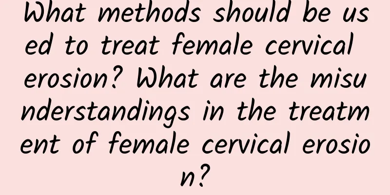 What methods should be used to treat female cervical erosion? What are the misunderstandings in the treatment of female cervical erosion?