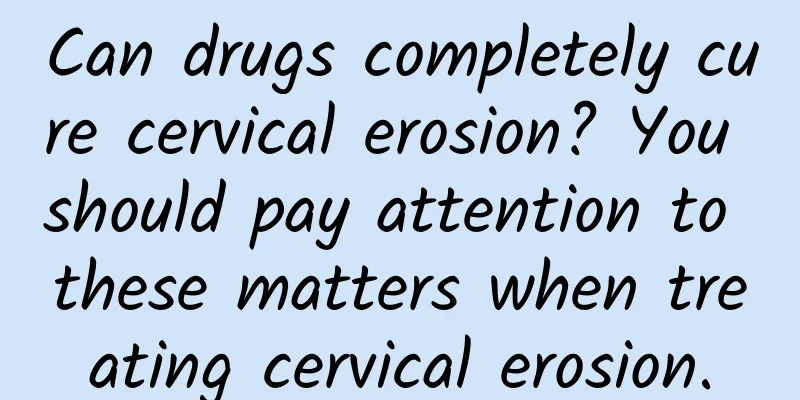 Can drugs completely cure cervical erosion? You should pay attention to these matters when treating cervical erosion.