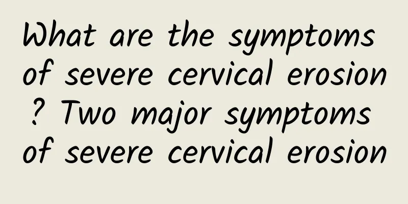 What are the symptoms of severe cervical erosion? Two major symptoms of severe cervical erosion