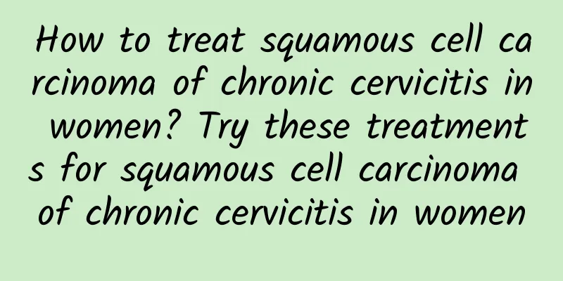 How to treat squamous cell carcinoma of chronic cervicitis in women? Try these treatments for squamous cell carcinoma of chronic cervicitis in women