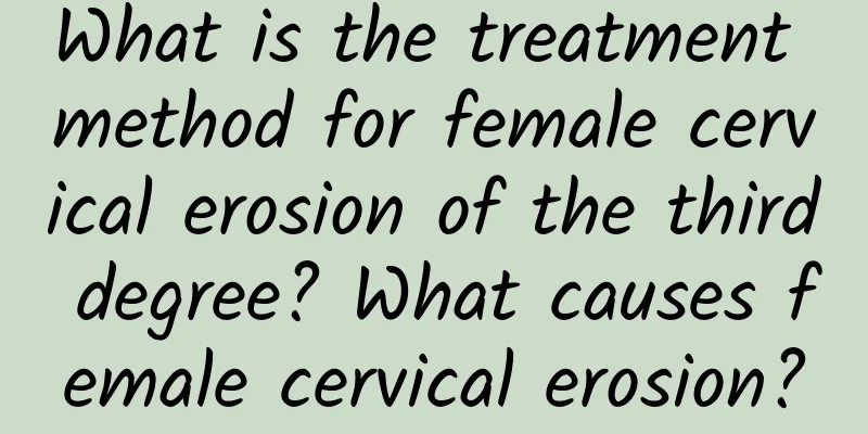 What is the treatment method for female cervical erosion of the third degree? What causes female cervical erosion?