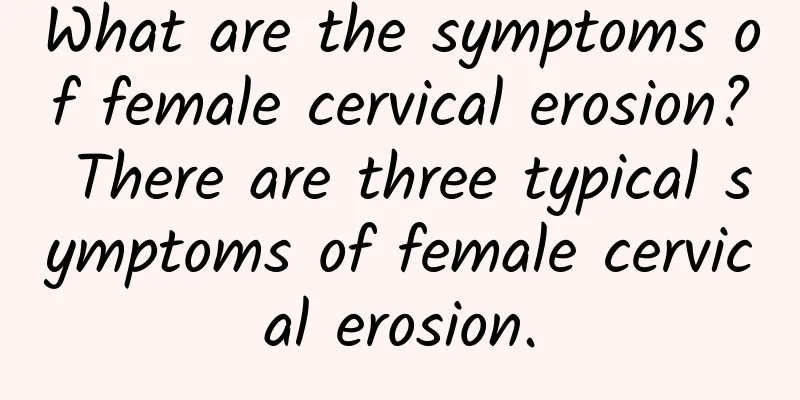 What are the symptoms of female cervical erosion? There are three typical symptoms of female cervical erosion.