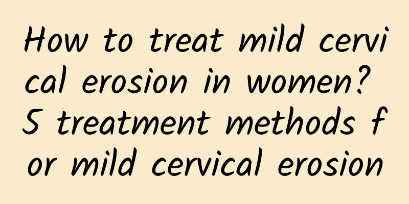 How to treat mild cervical erosion in women? 5 treatment methods for mild cervical erosion