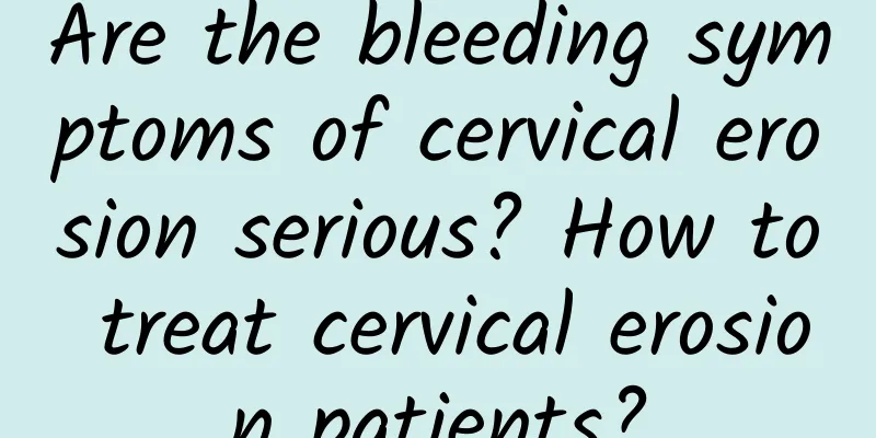 Are the bleeding symptoms of cervical erosion serious? How to treat cervical erosion patients?