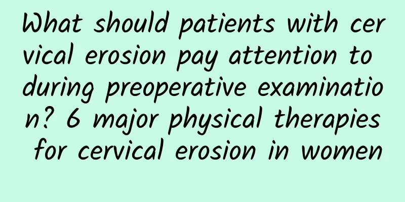 What should patients with cervical erosion pay attention to during preoperative examination? 6 major physical therapies for cervical erosion in women