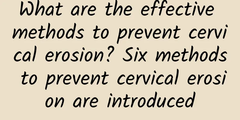 What are the effective methods to prevent cervical erosion? Six methods to prevent cervical erosion are introduced