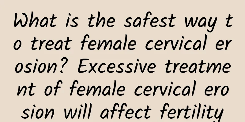 What is the safest way to treat female cervical erosion? Excessive treatment of female cervical erosion will affect fertility