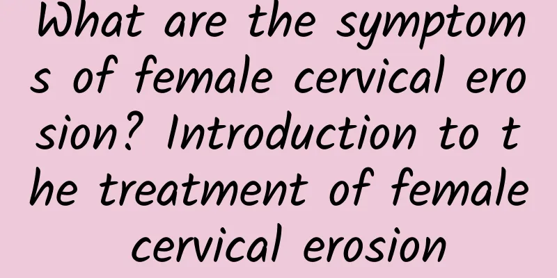 What are the symptoms of female cervical erosion? Introduction to the treatment of female cervical erosion
