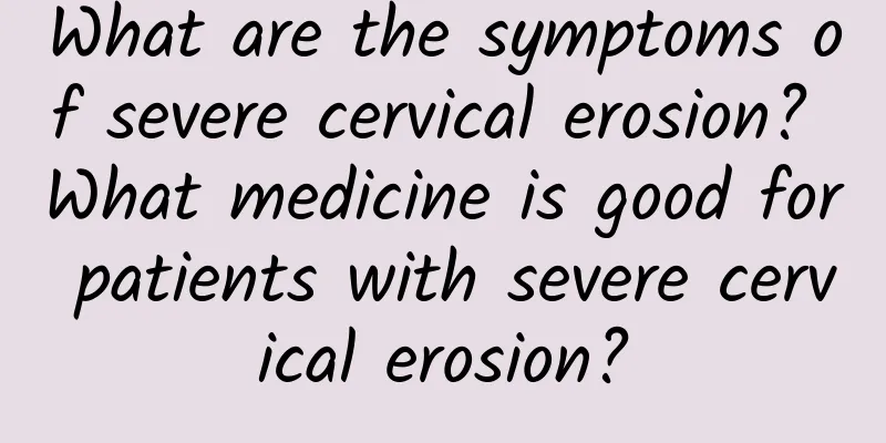 What are the symptoms of severe cervical erosion? What medicine is good for patients with severe cervical erosion?