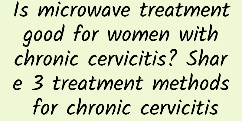 Is microwave treatment good for women with chronic cervicitis? Share 3 treatment methods for chronic cervicitis