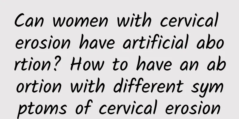 Can women with cervical erosion have artificial abortion? How to have an abortion with different symptoms of cervical erosion