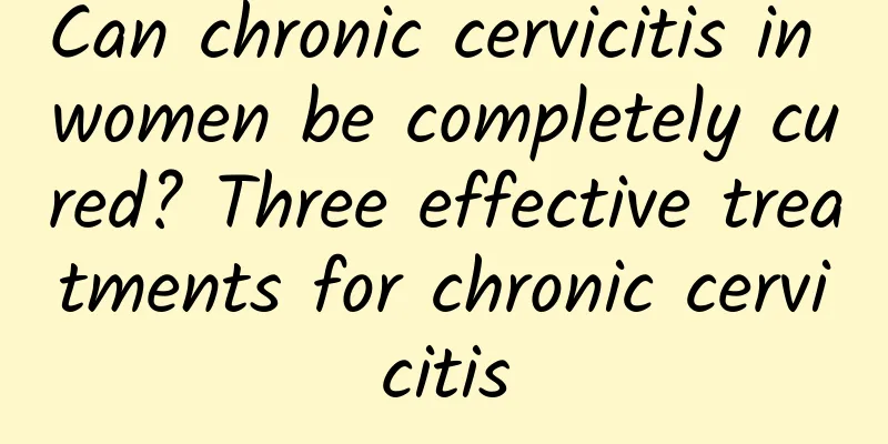 Can chronic cervicitis in women be completely cured? Three effective treatments for chronic cervicitis