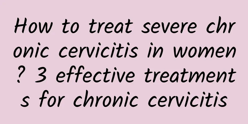 How to treat severe chronic cervicitis in women? 3 effective treatments for chronic cervicitis