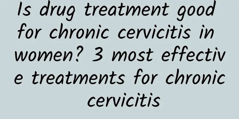Is drug treatment good for chronic cervicitis in women? 3 most effective treatments for chronic cervicitis