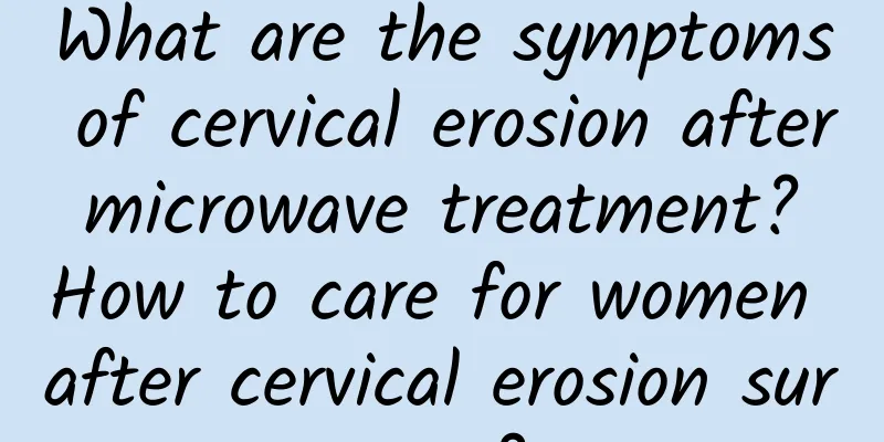 What are the symptoms of cervical erosion after microwave treatment? How to care for women after cervical erosion surgery?