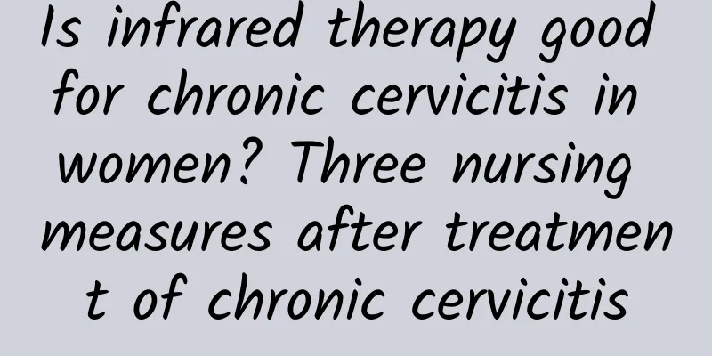 Is infrared therapy good for chronic cervicitis in women? Three nursing measures after treatment of chronic cervicitis