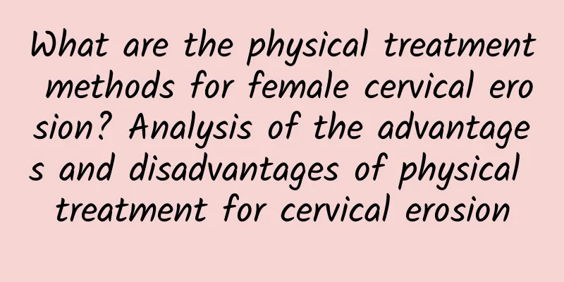 What are the physical treatment methods for female cervical erosion? Analysis of the advantages and disadvantages of physical treatment for cervical erosion