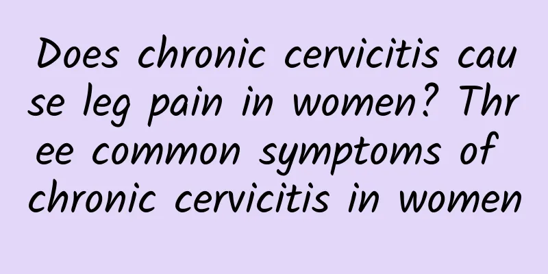 Does chronic cervicitis cause leg pain in women? Three common symptoms of chronic cervicitis in women