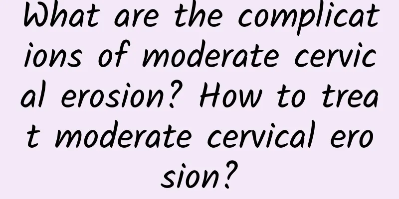 What are the complications of moderate cervical erosion? How to treat moderate cervical erosion?