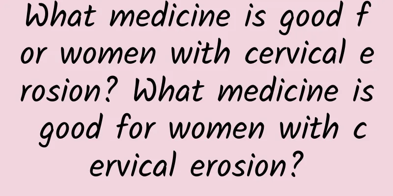 What medicine is good for women with cervical erosion? What medicine is good for women with cervical erosion?
