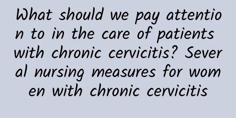 What should we pay attention to in the care of patients with chronic cervicitis? Several nursing measures for women with chronic cervicitis