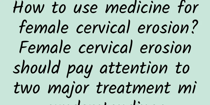 How to use medicine for female cervical erosion? Female cervical erosion should pay attention to two major treatment misunderstandings