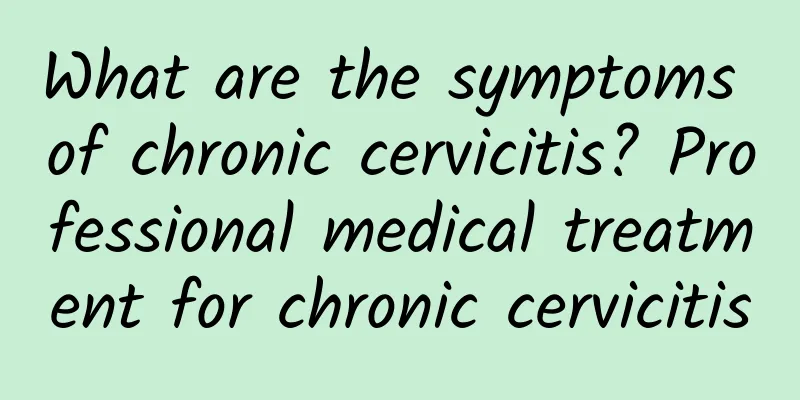 What are the symptoms of chronic cervicitis? Professional medical treatment for chronic cervicitis