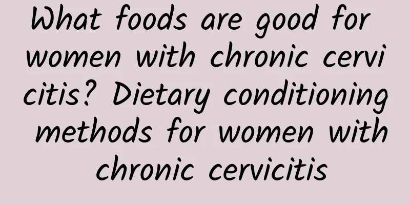 What foods are good for women with chronic cervicitis? Dietary conditioning methods for women with chronic cervicitis