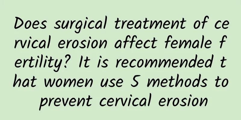 Does surgical treatment of cervical erosion affect female fertility? It is recommended that women use 5 methods to prevent cervical erosion