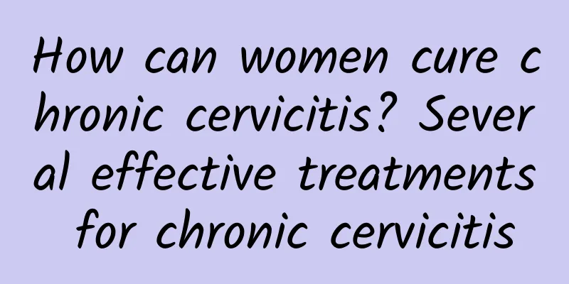 How can women cure chronic cervicitis? Several effective treatments for chronic cervicitis