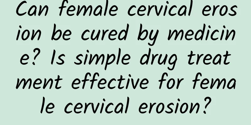 Can female cervical erosion be cured by medicine? Is simple drug treatment effective for female cervical erosion?