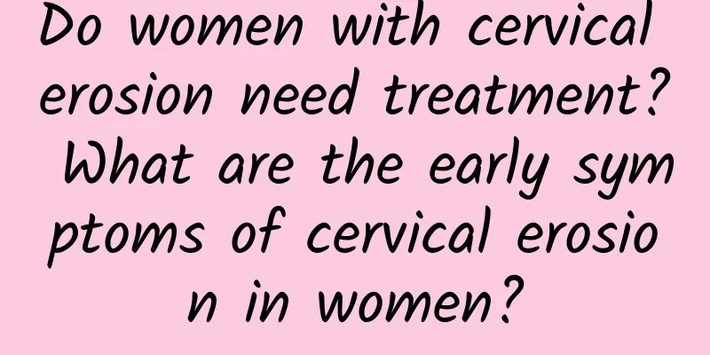 Do women with cervical erosion need treatment? What are the early symptoms of cervical erosion in women?