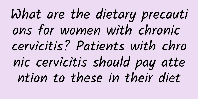 What are the dietary precautions for women with chronic cervicitis? Patients with chronic cervicitis should pay attention to these in their diet