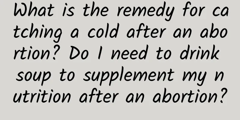 What is the remedy for catching a cold after an abortion? Do I need to drink soup to supplement my nutrition after an abortion?