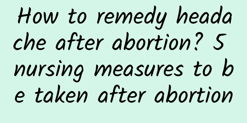 How to remedy headache after abortion? 5 nursing measures to be taken after abortion