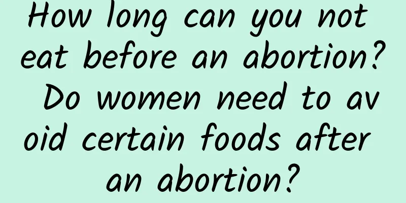 How long can you not eat before an abortion? Do women need to avoid certain foods after an abortion?