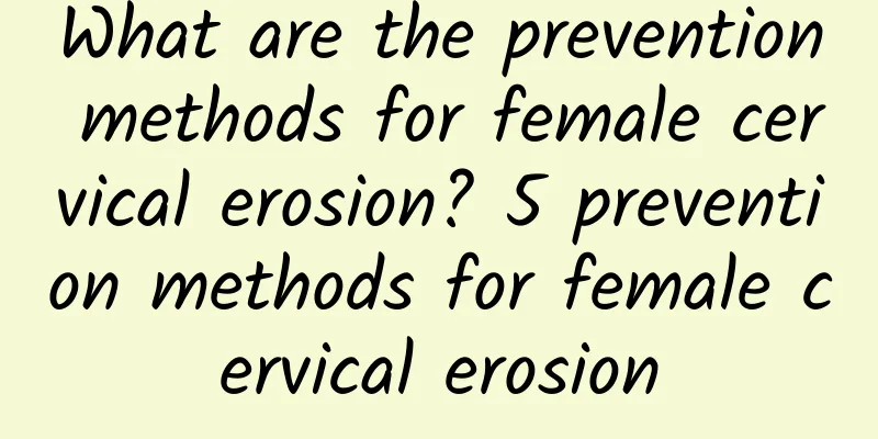 What are the prevention methods for female cervical erosion? 5 prevention methods for female cervical erosion