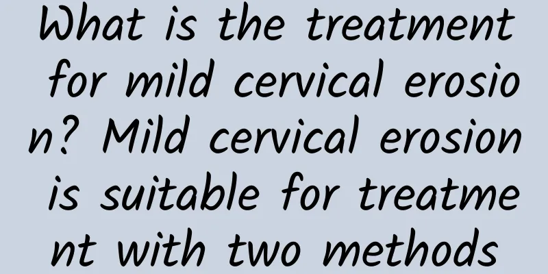 What is the treatment for mild cervical erosion? Mild cervical erosion is suitable for treatment with two methods