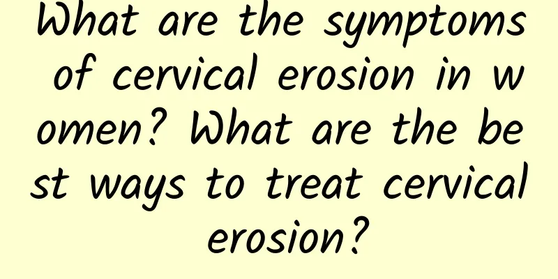 What are the symptoms of cervical erosion in women? What are the best ways to treat cervical erosion?