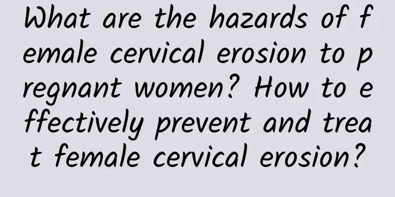 What are the hazards of female cervical erosion to pregnant women? How to effectively prevent and treat female cervical erosion?